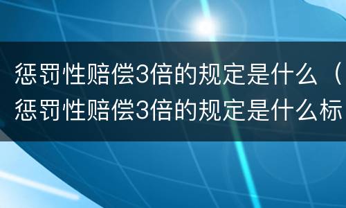 惩罚性赔偿3倍的规定是什么（惩罚性赔偿3倍的规定是什么标准）