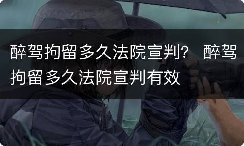 醉驾拘留多久法院宣判？ 醉驾拘留多久法院宣判有效