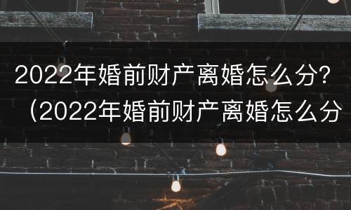 2022年婚前财产离婚怎么分？（2022年婚前财产离婚怎么分配）