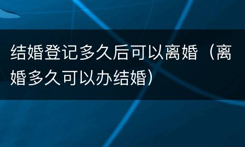 结婚登记多久后可以离婚（离婚多久可以办结婚）