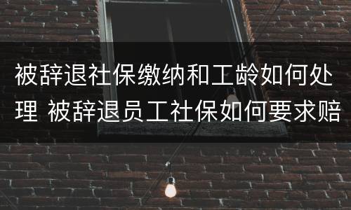 被辞退社保缴纳和工龄如何处理 被辞退员工社保如何要求赔偿
