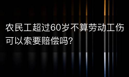 农民工超过60岁不算劳动工伤可以索要赔偿吗？