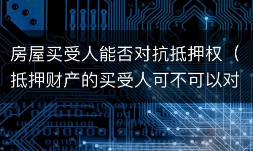 房屋买受人能否对抗抵押权（抵押财产的买受人可不可以对抗抵押权人）