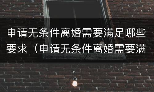 申请无条件离婚需要满足哪些要求（申请无条件离婚需要满足哪些要求呢）
