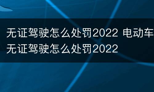 无证驾驶怎么处罚2022 电动车无证驾驶怎么处罚2022
