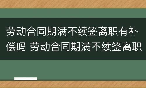 劳动合同期满不续签离职有补偿吗 劳动合同期满不续签离职有补偿吗