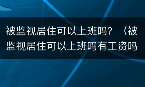 被监视居住可以上班吗？（被监视居住可以上班吗有工资吗）