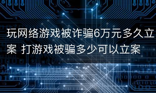 玩网络游戏被诈骗6万元多久立案 打游戏被骗多少可以立案