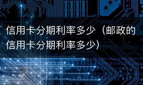 信用卡分期利率多少（邮政的信用卡分期利率多少）