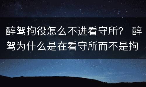 醉驾拘役怎么不进看守所？ 醉驾为什么是在看守所而不是拘留所