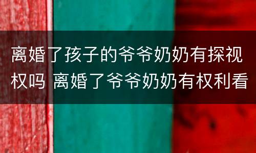 离婚了孩子的爷爷奶奶有探视权吗 离婚了爷爷奶奶有权利看孩子吗