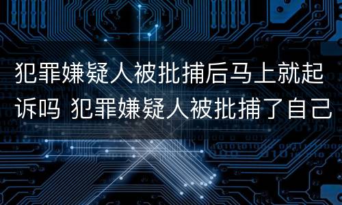 犯罪嫌疑人被批捕后马上就起诉吗 犯罪嫌疑人被批捕了自己知道吗