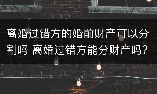 离婚过错方的婚前财产可以分割吗 离婚过错方能分财产吗?
