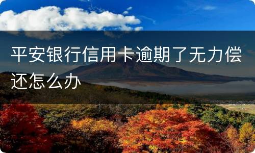 平安银行信用卡逾期了无力偿还怎么办