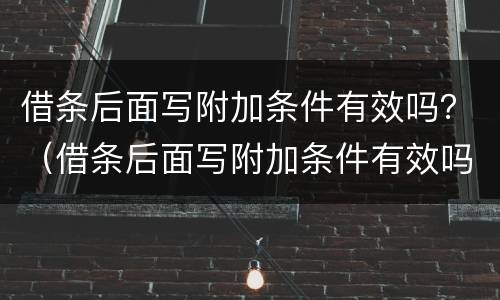 借条后面写附加条件有效吗？（借条后面写附加条件有效吗合法吗）