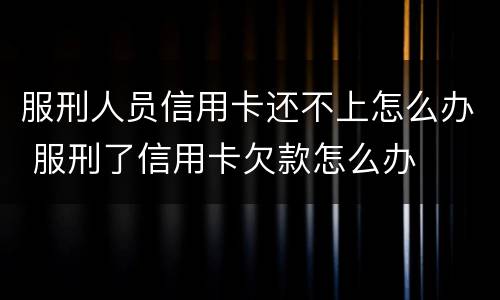 服刑人员信用卡还不上怎么办 服刑了信用卡欠款怎么办