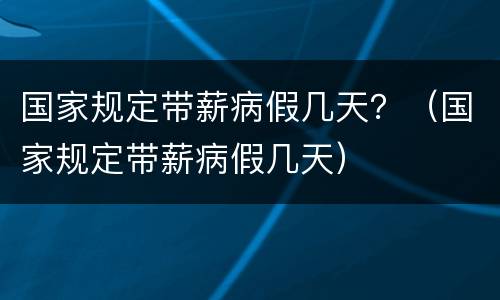 国家规定带薪病假几天？（国家规定带薪病假几天）