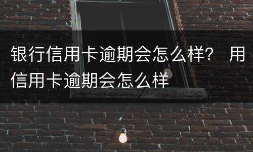 银行信用卡逾期会怎么样？ 用信用卡逾期会怎么样