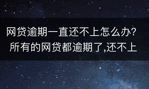 网贷逾期一直还不上怎么办？ 所有的网贷都逾期了,还不上怎么办?