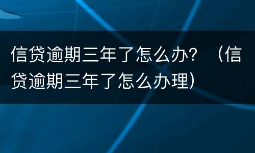 信贷逾期三年了怎么办？（信贷逾期三年了怎么办理）