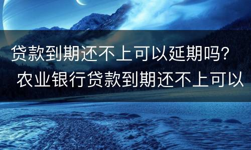 贷款到期还不上可以延期吗？ 农业银行贷款到期还不上可以延期吗
