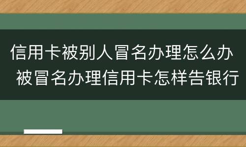 信用卡被别人冒名办理怎么办 被冒名办理信用卡怎样告银行