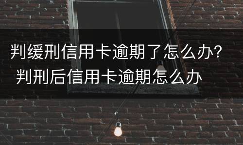 判缓刑信用卡逾期了怎么办？ 判刑后信用卡逾期怎么办