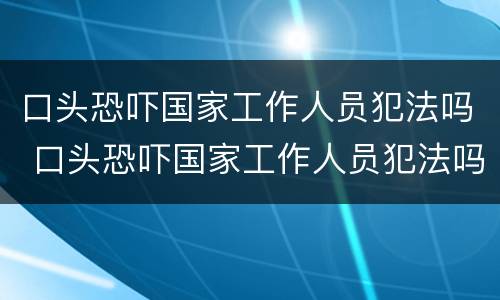 口头恐吓国家工作人员犯法吗 口头恐吓国家工作人员犯法吗判几年