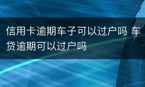 信用卡逾期车子可以过户吗 车贷逾期可以过户吗