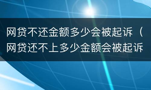 网贷不还金额多少会被起诉（网贷还不上多少金额会被起诉）