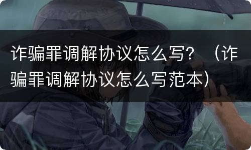 诈骗罪调解协议怎么写？（诈骗罪调解协议怎么写范本）
