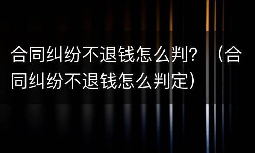 合同纠纷不退钱怎么判？（合同纠纷不退钱怎么判定）