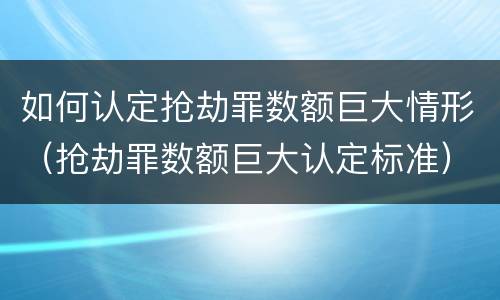 如何认定抢劫罪数额巨大情形（抢劫罪数额巨大认定标准）