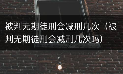 被判无期徒刑会减刑几次（被判无期徒刑会减刑几次吗）