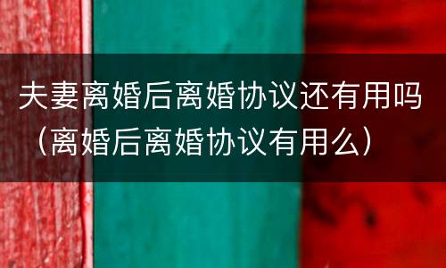 夫妻离婚后离婚协议还有用吗（离婚后离婚协议有用么）