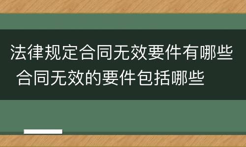 法律规定合同无效要件有哪些 合同无效的要件包括哪些