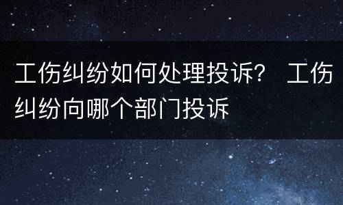 工伤纠纷如何处理投诉？ 工伤纠纷向哪个部门投诉