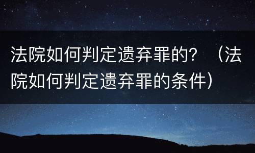 法院如何判定遗弃罪的？（法院如何判定遗弃罪的条件）