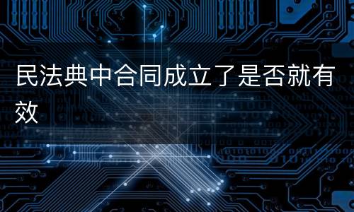 民法典中合同成立了是否就有效