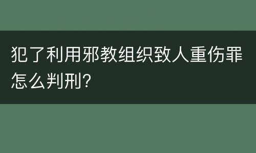 犯了利用邪教组织致人重伤罪怎么判刑?