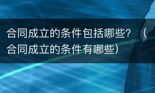 合同成立的条件包括哪些？（合同成立的条件有哪些）