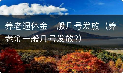 养老退休金一般几号发放（养老金一般几号发放?）