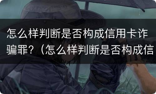 怎么样判断是否构成信用卡诈骗罪?（怎么样判断是否构成信用卡诈骗罪行为）