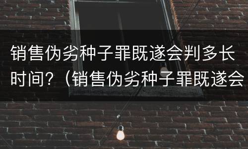 销售伪劣种子罪既遂会判多长时间?（销售伪劣种子罪既遂会判多长时间呢）