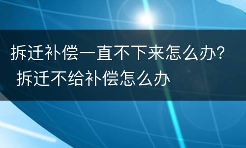 拆迁补偿一直不下来怎么办？ 拆迁不给补偿怎么办