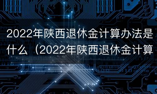 2022年陕西退休金计算办法是什么（2022年陕西退休金计算办法是什么样的）