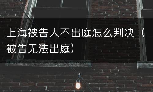 上海被告人不出庭怎么判决（被告无法出庭）