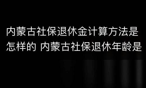 内蒙古社保退休金计算方法是怎样的 内蒙古社保退休年龄是多少