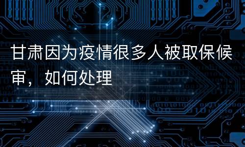 甘肃因为疫情很多人被取保候审，如何处理