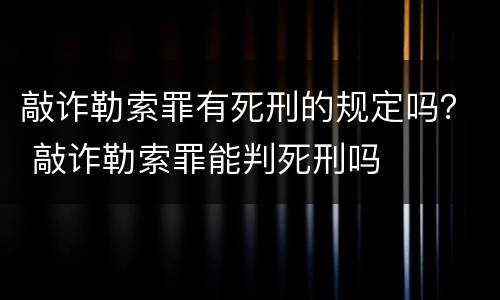 敲诈勒索罪有死刑的规定吗？ 敲诈勒索罪能判死刑吗